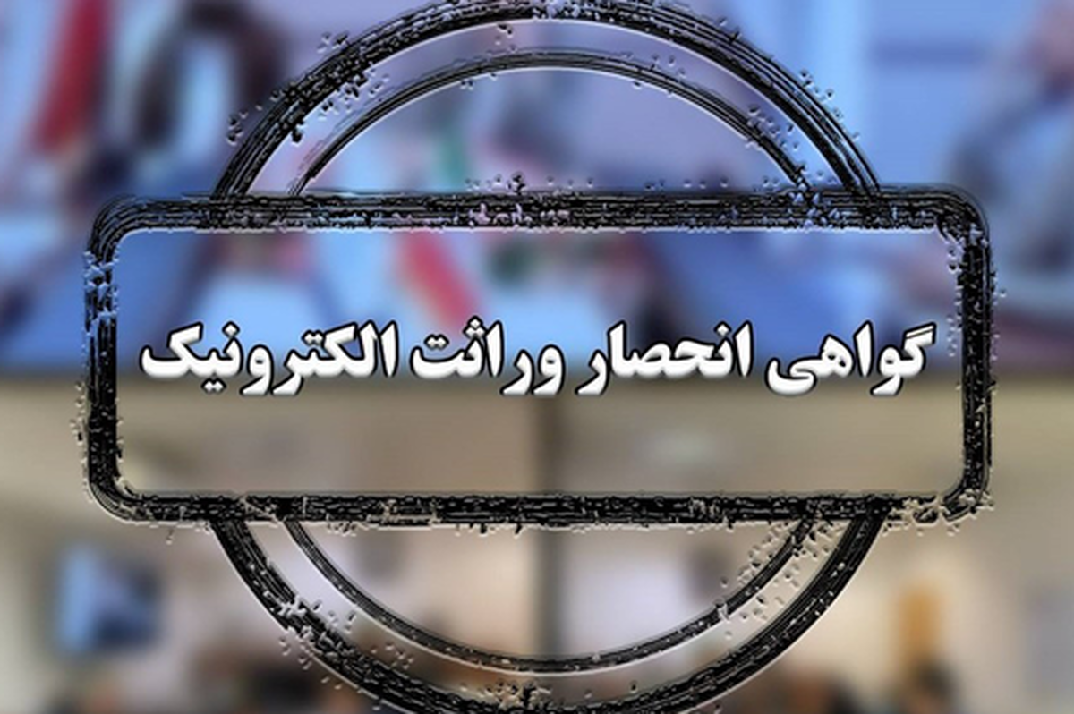 اجرای طرح ملی صدور غیرحضوری گواهی وراثت از ۳ مرداد